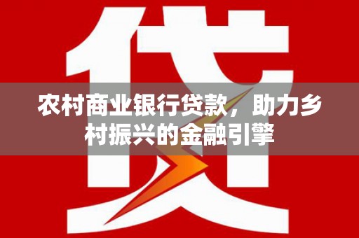 铁东农村商业银行贷款，助力乡村振兴的金融引擎