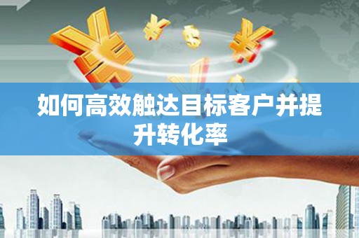铁东如何高效触达目标客户并提升转化率